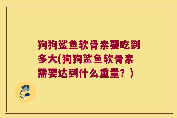 狗狗鲨鱼软骨素要吃到多大(狗狗鲨鱼软骨素需要达到什么重量?)