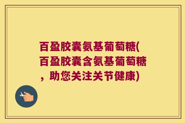 百盈胶囊氨基葡萄糖(百盈胶囊含氨基葡萄糖,助您关注关节健康)