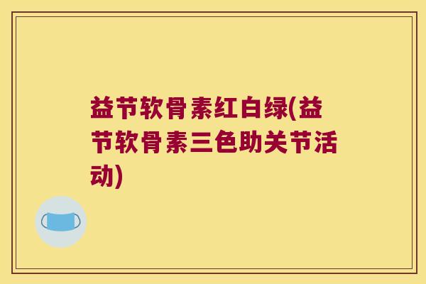 益节软骨素红白绿(益节软骨素三色助关节活动)