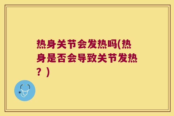 热身关节会发热吗(热身是否会导致关节发热?)