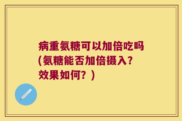 病重氨糖可以加倍吃吗(氨糖能否加倍摄入?效果如何?)