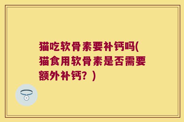 猫吃软骨素要补钙吗(猫食用软骨素是否需要额外补钙?)