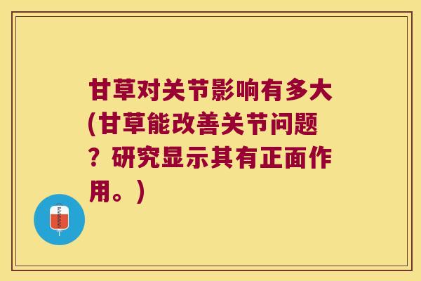甘草对关节影响有多大(甘草能改善关节问题?研究显示其有正面作用。)