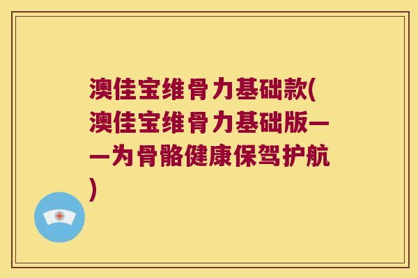 澳佳宝维骨力基础款(澳佳宝维骨力基础版——为骨骼健康保驾护航)