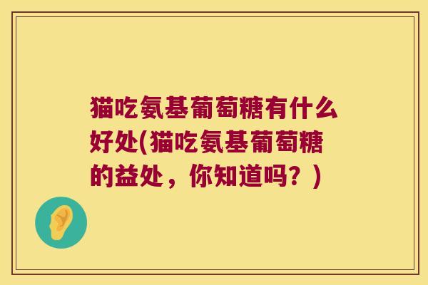 猫吃氨基葡萄糖有什么好处(猫吃氨基葡萄糖的益处，你知道吗？)