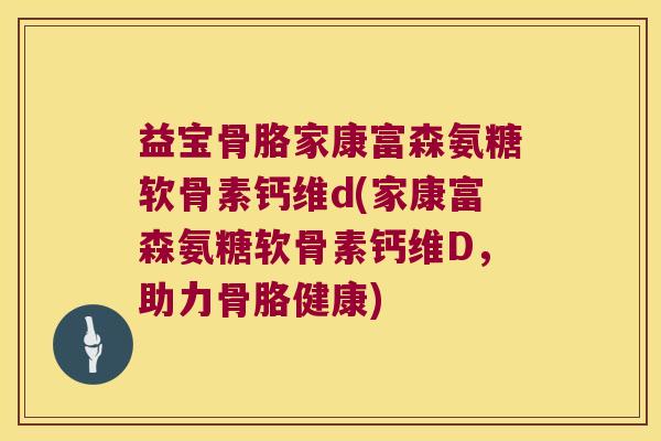 益宝骨胳家康富森氨糖软骨素钙维d(家康富森氨糖软骨素钙维D,助力骨胳健康)
