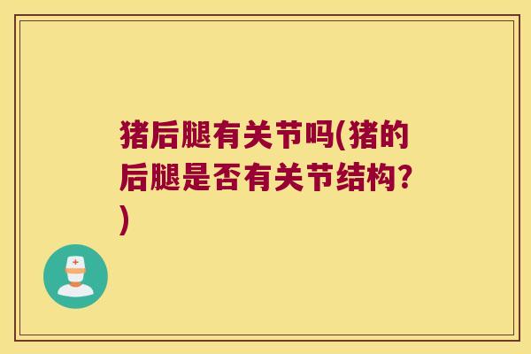 猪后腿有关节吗(猪的后腿是否有关节结构?)