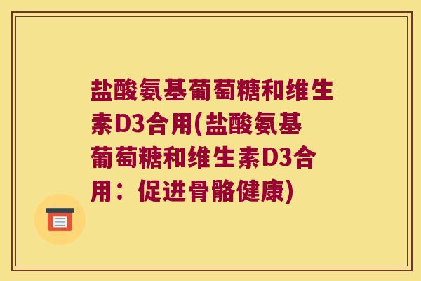 盐酸氨基葡萄糖和维生素D3合用(盐酸氨基葡萄糖和维生素D3合用:促进骨骼健康)
