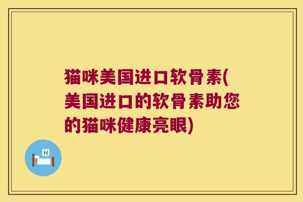猫咪美国进口软骨素(美国进口的软骨素助您的猫咪健康亮眼)