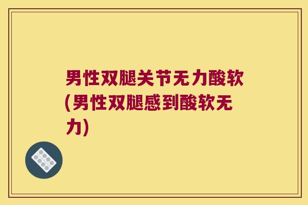 男性双腿关节无力酸软(男性双腿感到酸软无力)
