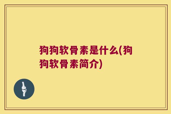 狗狗软骨素是什么(狗狗软骨素简介)