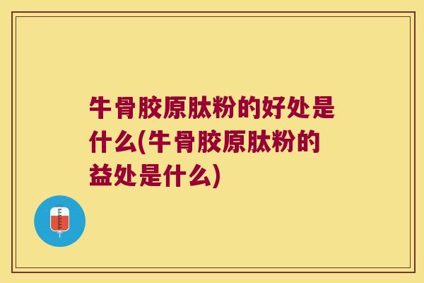 牛骨胶原肽粉的好处是什么(牛骨胶原肽粉的益处是什么)