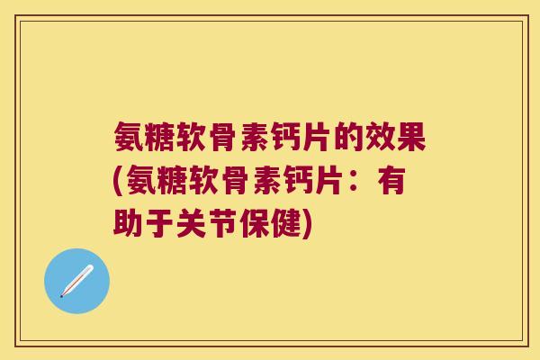 氨糖软骨素钙片的效果(氨糖软骨素钙片:有助于关节保健)