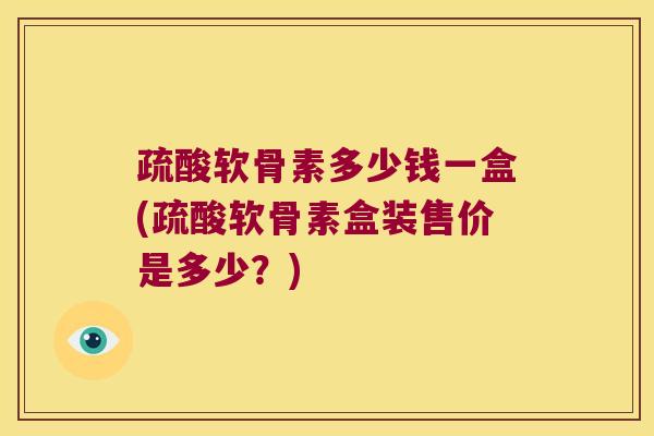 疏酸软骨素多少钱一盒(疏酸软骨素盒装售价是多少？)
