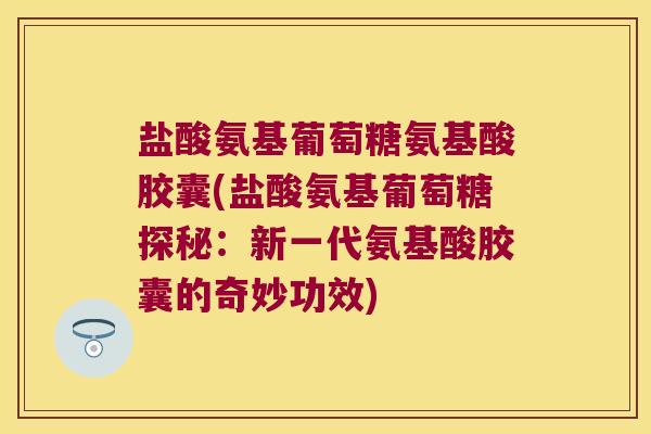 盐酸氨基葡萄糖氨基酸胶囊(盐酸氨基葡萄糖探秘:新一代氨基酸胶囊的奇妙功效)