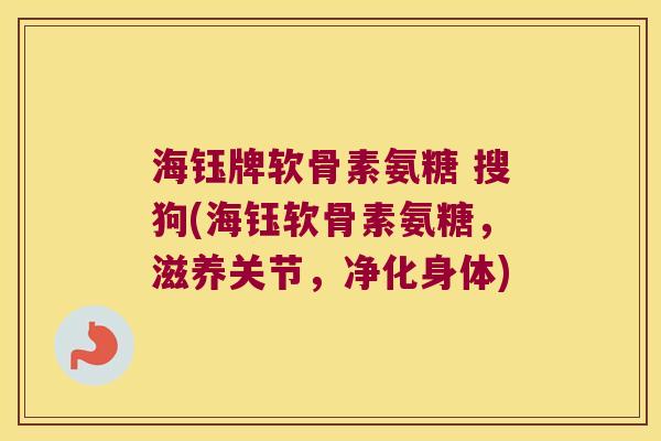 海钰牌软骨素氨糖 搜狗(海钰软骨素氨糖,滋养关节,净化身体)