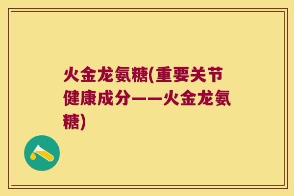火金龙氨糖(重要关节健康成分——火金龙氨糖)