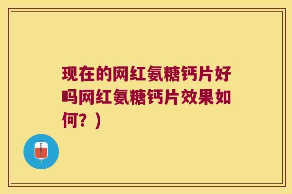 现在的网红氨糖钙片好吗网红氨糖钙片效果如何?)