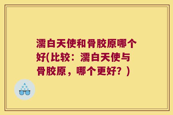 濡白天使和骨胶原哪个好(比较:濡白天使与骨胶原,哪个更好?)
