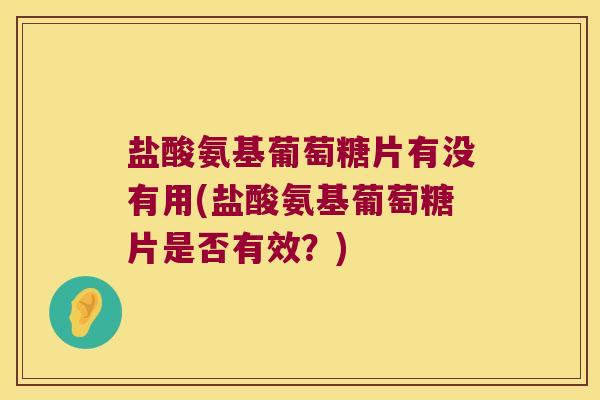 盐酸氨基葡萄糖片有没有用(盐酸氨基葡萄糖片是否有效?)