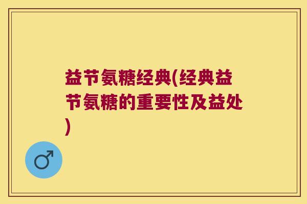益节氨糖经典(经典益节氨糖的重要性及益处)