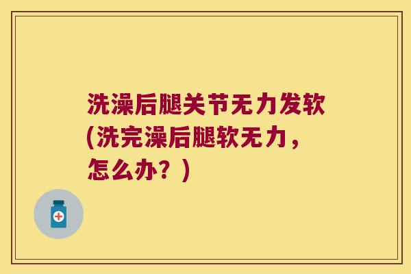 洗澡后腿关节无力发软(洗完澡后腿软无力,怎么办?)