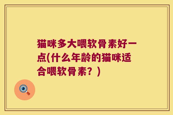 猫咪多大喂软骨素好一点(什么年龄的猫咪适合喂软骨素?)