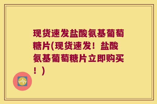 现货速发盐酸氨基葡萄糖片(现货速发!盐酸氨基葡萄糖片立即购买!)