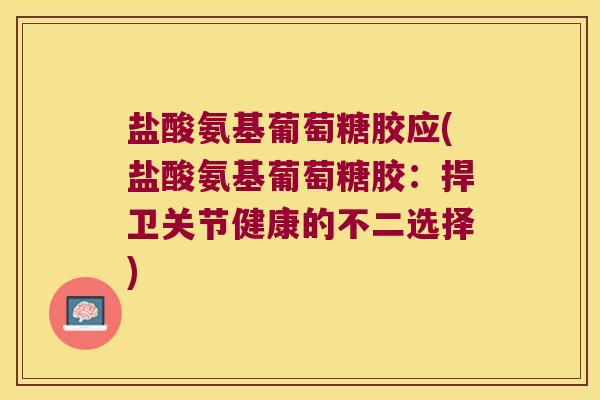 盐酸氨基葡萄糖胶应(盐酸氨基葡萄糖胶:捍卫关节健康的不二选择)