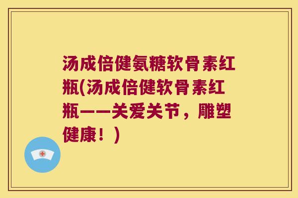 汤成倍健氨糖软骨素红瓶(汤成倍健软骨素红瓶——关爱关节,雕塑健康!)