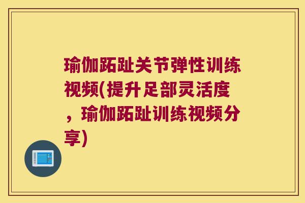 瑜伽跖趾关节弹性训练视频(提升足部灵活度,瑜伽跖趾训练视频分享)