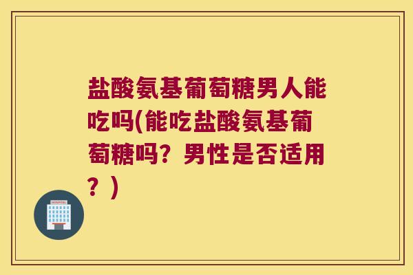 盐酸氨基葡萄糖男人能吃吗(能吃盐酸氨基葡萄糖吗?男性是否适用?)