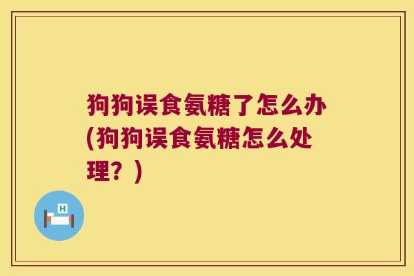 狗狗误食氨糖了怎么办(狗狗误食氨糖怎么处理?)
