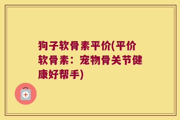 狗子软骨素平价(平价软骨素:宠物骨关节健康好帮手)