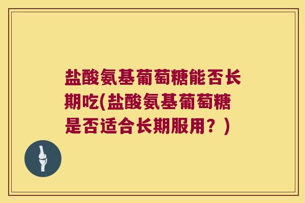 盐酸氨基葡萄糖能否长期吃(盐酸氨基葡萄糖是否适合长期服用?)