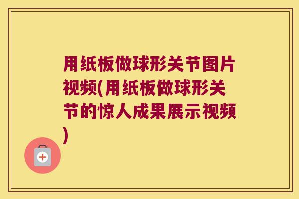 用纸板做球形关节图片视频(用纸板做球形关节的惊人成果展示视频) 用纸板做球形关节图片视频(用纸板做球形关节的惊人成果展示视频)