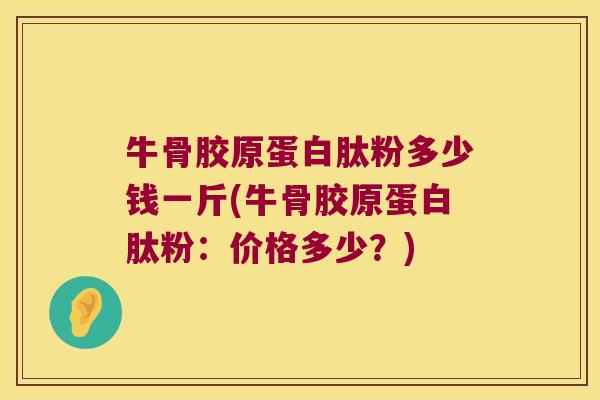 牛骨胶原蛋白肽粉多少钱一斤(牛骨胶原蛋白肽粉：价格多少？)