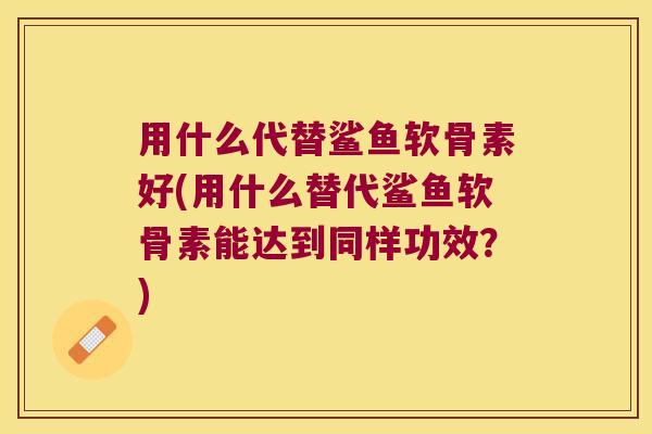 用什么代替鲨鱼软骨素好(用什么替代鲨鱼软骨素能达到同样功效?)