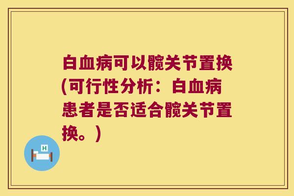 白血病可以髋关节置换(可行性分析:白血病患者是否适合髋关节置换。)