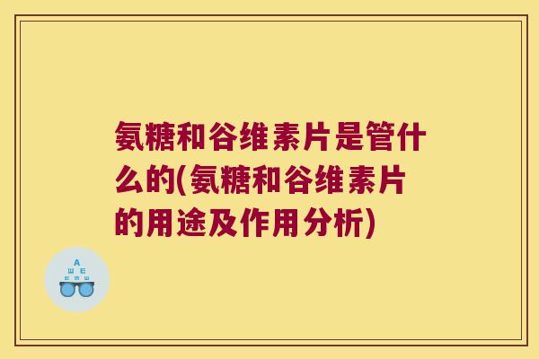 氨糖和谷维素片是管什么的(氨糖和谷维素片的用途及作用分析)
