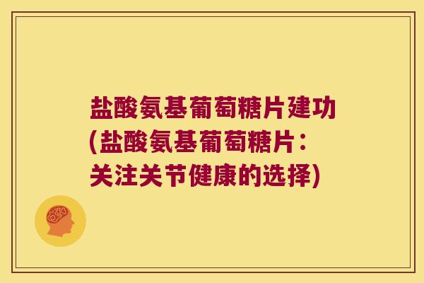盐酸氨基葡萄糖片建功(盐酸氨基葡萄糖片:关注关节健康的选择)