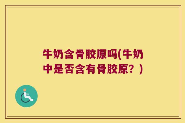 牛奶含骨胶原吗(牛奶中是否含有骨胶原?)