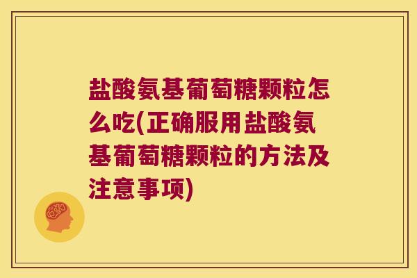 盐酸氨基葡萄糖颗粒怎么吃(正确服用盐酸氨基葡萄糖颗粒的方法及注意事项)