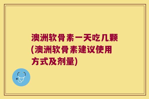 澳洲软骨素一天吃几颗(澳洲软骨素建议使用方式及剂量)