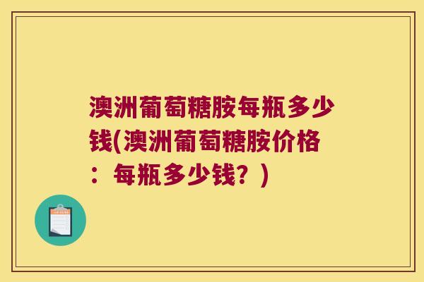 澳洲葡萄糖胺每瓶多少钱(澳洲葡萄糖胺价格:每瓶多少钱?)
