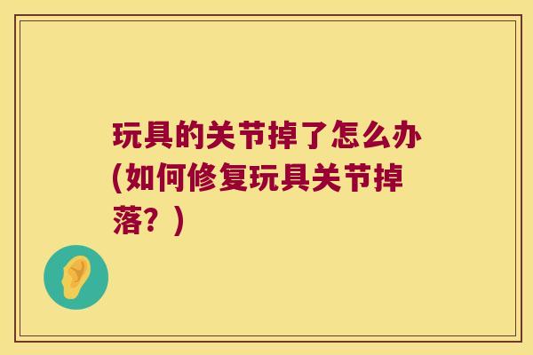 玩具的关节掉了怎么办(如何修复玩具关节掉落?)
