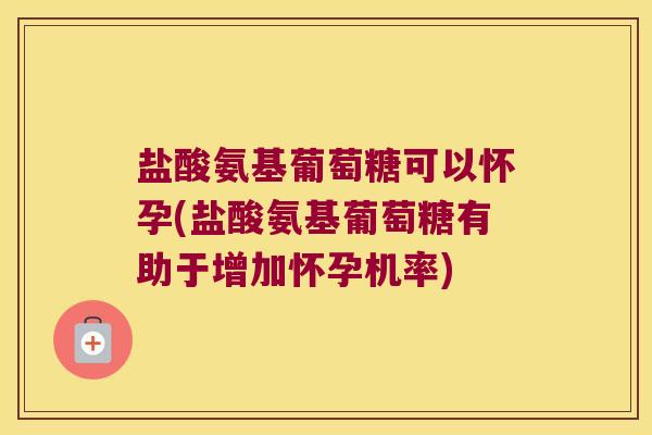 盐酸氨基葡萄糖可以怀孕(盐酸氨基葡萄糖有助于增加怀孕机率) 盐酸氨基葡萄糖可以怀孕(盐酸氨基葡萄糖有助于增加怀孕机率)