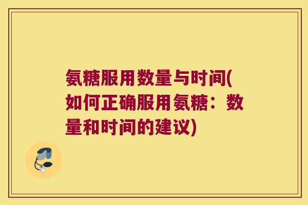 氨糖服用数量与时间(如何正确服用氨糖:数量和时间的建议)