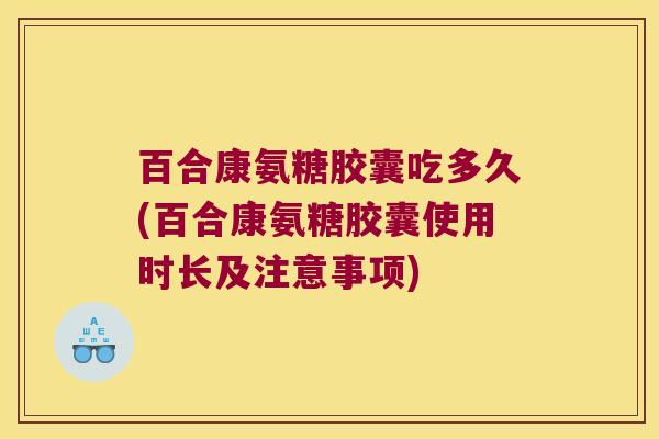 百合康氨糖胶囊吃多久(百合康氨糖胶囊使用时长及注意事项)