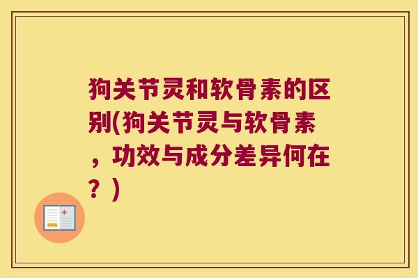狗关节灵和软骨素的区别(狗关节灵与软骨素,功效与成分差异何在?)